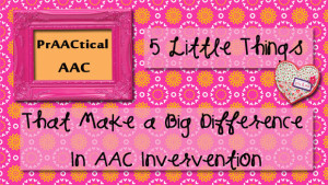5 Little Things that Make a Big Difference in AAC Intervention