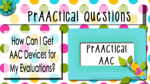 PrAACtical Questions: How Can I Get AAC Devices for My Evaluations?
