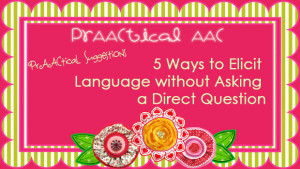 PrAACtical Suggestions: 5 Ways to Elicit Language Without Asking a Direct Question