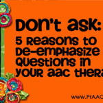 Don’t Ask: 5 Reasons to De-Emphasize Questions in Your AAC Therapy
