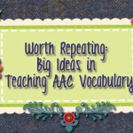 Worth Repeating: Big Ideas in Teaching AAC Vocabulary