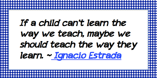 QUOTE- If a child can't learn the way we teach maybe we should teach the way a chil learns- Ignacio Estrada