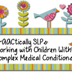 PrAACtically SLPs: Working with Children With Complex Medical Conditions