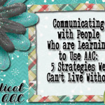 Communicating with People Who are Learning to Use AAC: 5 Strategies We Can’t Live Without