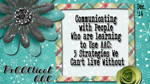 Communicating with People Who are Learning to Use AAC: 5 Strategies We Can’t Live Without