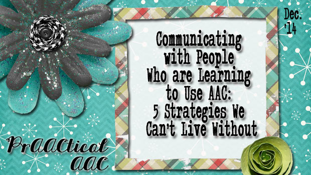 Communicating with People Who are Learning to Use AAC: 5 Strategies We Can’t Live Without