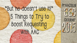 “But he doesn’t use it!” 5 Things to Try to Boost Requesting with AAC